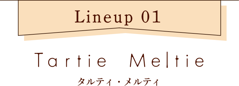 【ラインナップ1】タルティ・メルティ