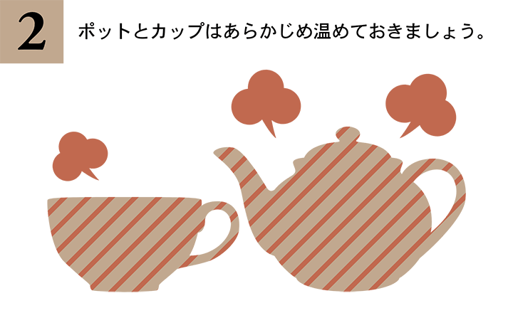 2. ポットとカップはあらかじめ温めておきましょう。