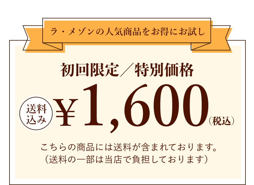 【ラ・メゾンの人気商品をお得にお試し】初回限定／特別価格1,600円(税込)｜こちらの商品には送料が含まれております。（送料の一部は当店で負担しております）