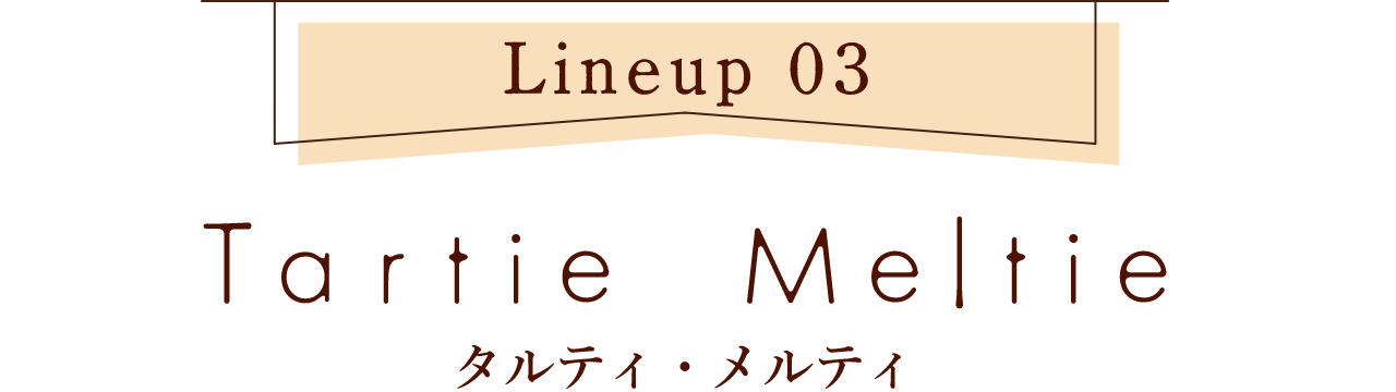 【ラインナップ3】タルティ・メルティ
