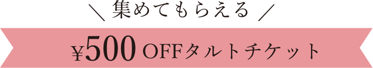 集めてもらえる ¥500 OFFタルトチケット