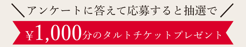 アンケートに答えて応募すると抽選で￥1,000分のタルトチケットプレゼント